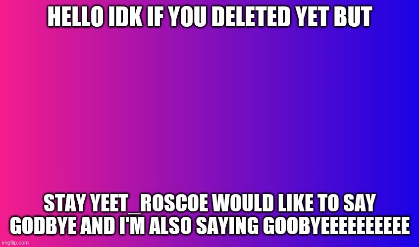 Boring Background | HELLO IDK IF YOU DELETED YET BUT; STAY YEET_ROSCOE WOULD LIKE TO SAY GODBYE AND I'M ALSO SAYING GOOBYEEEEEEEEEE | image tagged in boring background | made w/ Imgflip meme maker