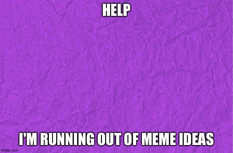 HELP MEEEEEEEEE | HELP; I'M RUNNING OUT OF MEME IDEAS | image tagged in generic purple background | made w/ Imgflip meme maker