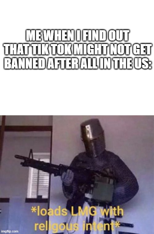 ME WHEN I FIND OUT THAT TIK TOK MIGHT NOT GET BANNED AFTER ALL IN THE US: | image tagged in blank white template,loads lmg with religious intent | made w/ Imgflip meme maker