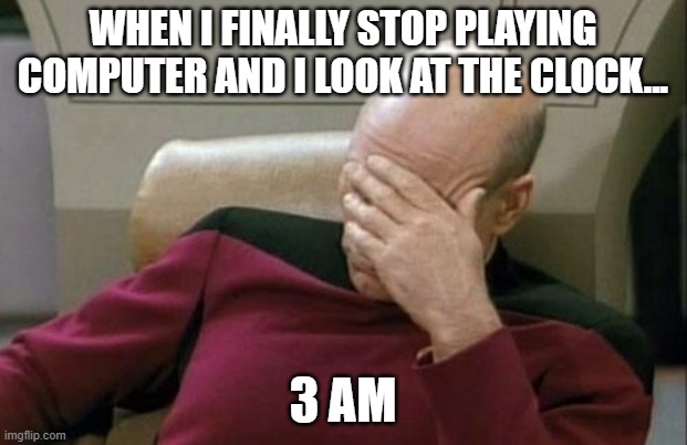 Is this good time to go the bed? | WHEN I FINALLY STOP PLAYING COMPUTER AND I LOOK AT THE CLOCK... 3 AM | image tagged in memes,captain picard facepalm | made w/ Imgflip meme maker