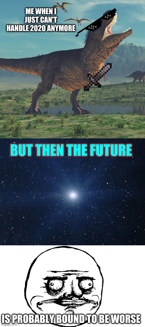 2020 and the worst day of your life | ME WHEN I JUST CAN'T HANDLE 2020 ANYMORE; BUT THEN THE FUTURE; IS PROBABLY BOUND TO BE WORSE | image tagged in 2020,2021,me gusta,dinosaurs | made w/ Imgflip meme maker