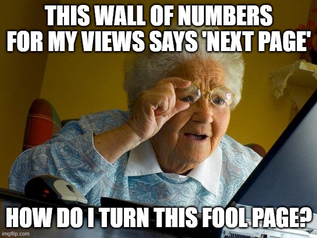 i have soooo many views | THIS WALL OF NUMBERS FOR MY VIEWS SAYS 'NEXT PAGE'; HOW DO I TURN THIS FOOL PAGE? | image tagged in memes,grandma finds the internet | made w/ Imgflip meme maker