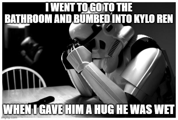 wet ren storm trooper | I WENT TO GO TO THE BATHROOM AND BUMBED INTO KYLO REN; WHEN I GAVE HIM A HUG HE WAS WET | image tagged in sad storm trooper | made w/ Imgflip meme maker