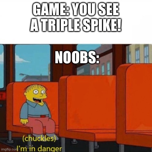 Michigun | GAME: YOU SEE A TRIPLE SPIKE! NOOBS: | image tagged in chuckles i m in danger | made w/ Imgflip meme maker