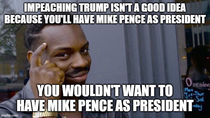 at least trump has a few more brain cells than mike pence | IMPEACHING TRUMP ISN'T A GOOD IDEA BECAUSE YOU'LL HAVE MIKE PENCE AS PRESIDENT; YOU WOULDN'T WANT TO HAVE MIKE PENCE AS PRESIDENT | image tagged in memes,roll safe think about it,mike pence,mike pence vp,funny,impeach trump | made w/ Imgflip meme maker