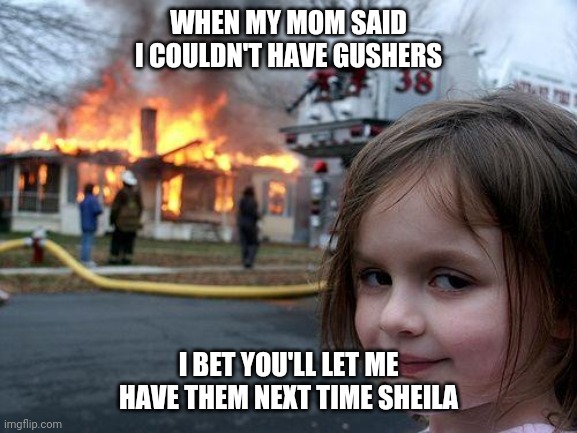 Disaster Girl Meme | WHEN MY MOM SAID I COULDN'T HAVE GUSHERS; I BET YOU'LL LET ME HAVE THEM NEXT TIME SHEILA | image tagged in memes,disaster girl | made w/ Imgflip meme maker