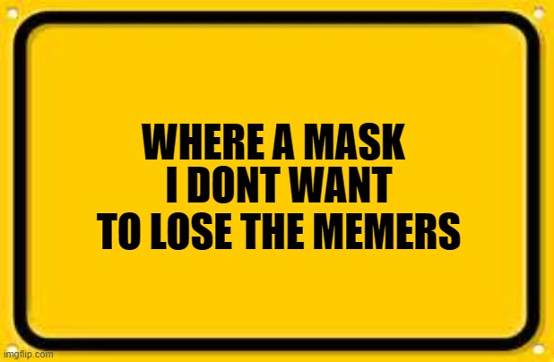 Blank Yellow Sign | I DONT WANT TO LOSE THE MEMERS; WHERE A MASK | image tagged in memes,blank yellow sign | made w/ Imgflip meme maker