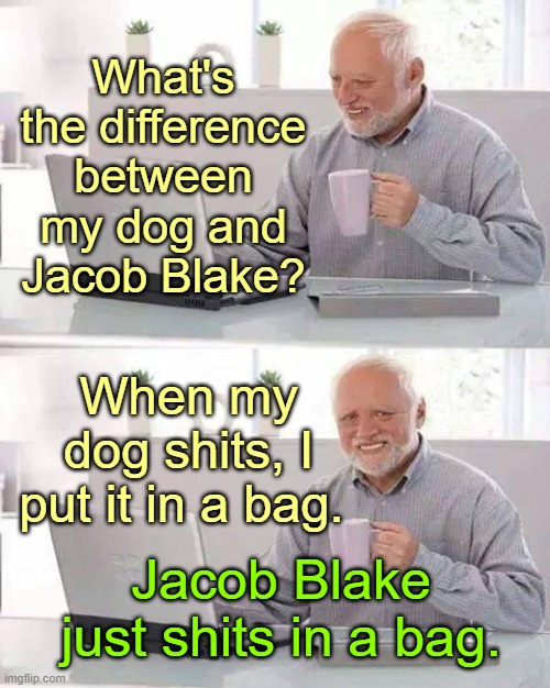 Hide the Pain Harold Meme | What's the difference between my dog and Jacob Blake? When my dog shits, I put it in a bag. Jacob Blake just shits in a bag. | image tagged in memes,hide the pain harold | made w/ Imgflip meme maker