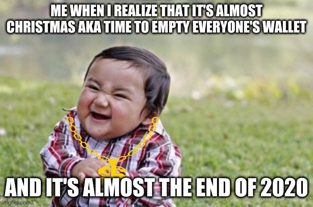 Evil Toddler Meme | ME WHEN I REALIZE THAT IT'S ALMOST CHRISTMAS AKA TIME TO EMPTY EVERYONE'S WALLET; AND IT'S ALMOST THE END OF 2020 | image tagged in memes,evil toddler,christmas | made w/ Imgflip meme maker