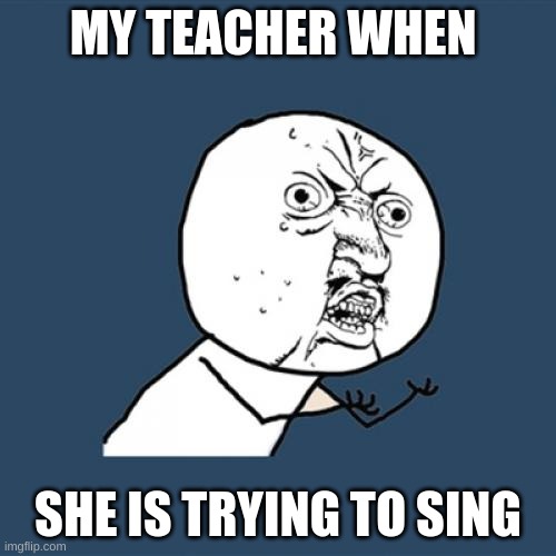 baby_bold | MY TEACHER WHEN; SHE IS TRYING TO SING | image tagged in memes,y u no | made w/ Imgflip meme maker