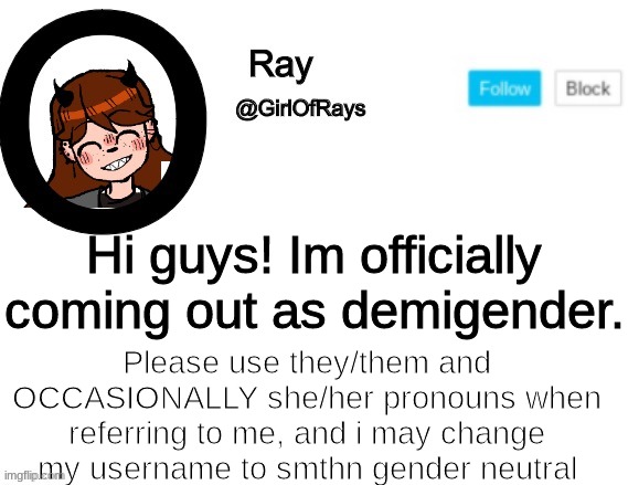 GirlOfRays announcement | Hi guys! Im officially coming out as demigender. Please use they/them and OCCASIONALLY she/her pronouns when referring to me, and i may change my username to smthn gender neutral | image tagged in girlofrays announcement | made w/ Imgflip meme maker