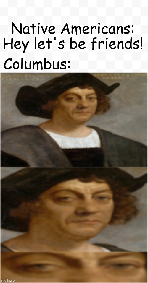 Native Americans: Hey let's be friends! Columbus: | image tagged in christopher columbus,funny,memes,funny memes | made w/ Imgflip meme maker