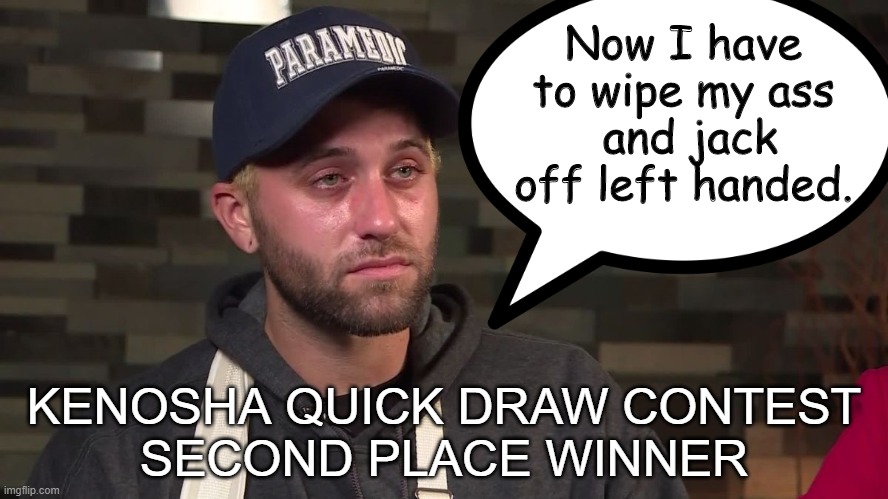 Now I have to wipe my ass
 and jack off left handed. KENOSHA QUICK DRAW CONTEST
SECOND PLACE WINNER | made w/ Imgflip meme maker