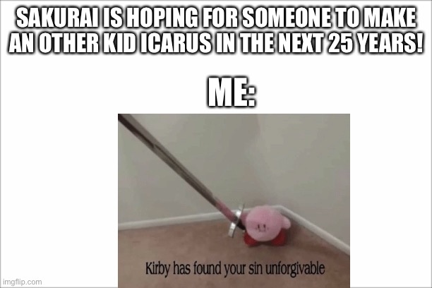 Kirby has found your sin unforgivable. Nintendo why? | SAKURAI IS HOPING FOR SOMEONE TO MAKE AN OTHER KID ICARUS IN THE NEXT 25 YEARS! ME: | image tagged in blank white template,kirby has found your sin unforgivable | made w/ Imgflip meme maker