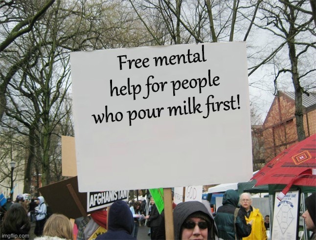 feature on djm pls | Free mental help for people who pour milk first! | image tagged in blank protest sign | made w/ Imgflip meme maker