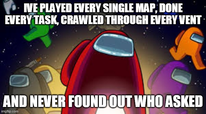 An improved version | IVE PLAYED EVERY SINGLE MAP, DONE EVERY TASK, CRAWLED THROUGH EVERY VENT; AND NEVER FOUND OUT WHO ASKED | image tagged in among us | made w/ Imgflip meme maker