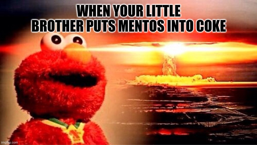 elmo nuclear explosion | WHEN YOUR LITTLE BROTHER PUTS MENTOS INTO COKE | image tagged in elmo nuclear explosion,mentos,coke,nuclear explosion,elmo | made w/ Imgflip meme maker