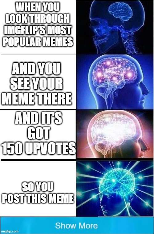 This is true! | WHEN YOU LOOK THROUGH IMGFLIP'S MOST POPULAR MEMES; AND YOU SEE YOUR MEME THERE; AND IT'S GOT 150 UPVOTES; SO YOU POST THIS MEME | image tagged in memes,expanding brain | made w/ Imgflip meme maker
