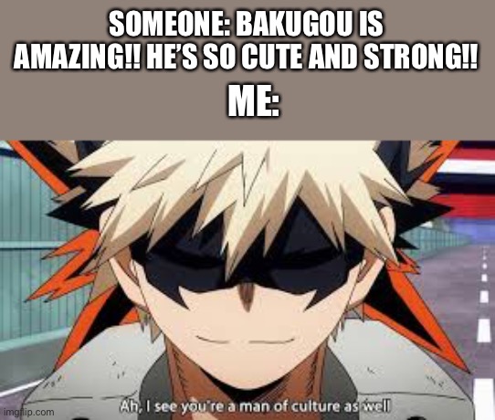 Sorry, I’m a Bakugo simp!! | SOMEONE: BAKUGOU IS AMAZING!! HE’S SO CUTE AND STRONG!! ME: | image tagged in bakugo,ah i see you are a man of culture as well | made w/ Imgflip meme maker