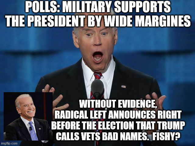 Biden has ads ready ahead of the baseless claims | POLLS: MILITARY SUPPORTS THE PRESIDENT BY WIDE MARGINES; WITHOUT EVIDENCE, RADICAL LEFT ANNOUNCES RIGHT BEFORE THE ELECTION THAT TRUMP CALLS VETS BAD NAMES.  FISHY? | image tagged in radical left,election 2020,sleepy joe,trump 2020 | made w/ Imgflip meme maker