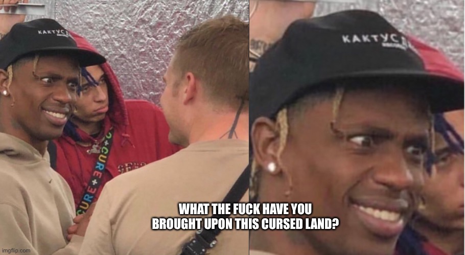 Travis Scott | WHAT THE FUCK HAVE YOU BROUGHT UPON THIS CURSED LAND? | image tagged in travis scott | made w/ Imgflip meme maker