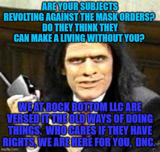 Caveman lawyer with phone | ARE YOUR SUBJECTS REVOLTING AGAINST THE MASK ORDERS? 
DO THEY THINK THEY CAN MAKE A LIVING WITHOUT YOU? WE AT ROCK BOTTOM LLC ARE VERSED IT THE OLD WAYS OF DOING THINGS.  WHO CARES IF THEY HAVE RIGHTS, WE ARE HERE FOR YOU,  DNC. | image tagged in caveman lawyer with phone | made w/ Imgflip meme maker