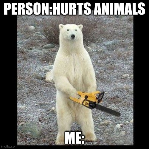 Chainsaw Bear Meme | PERSON:HURTS ANIMALS; ME: | image tagged in memes,chainsaw bear | made w/ Imgflip meme maker