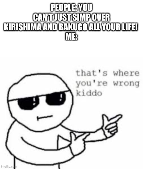 PEOPLE: YOU CAN’T JUST SIMP OVER KIRISHIMA AND BAKUGO ALL YOUR LIFE! 
ME: | made w/ Imgflip meme maker