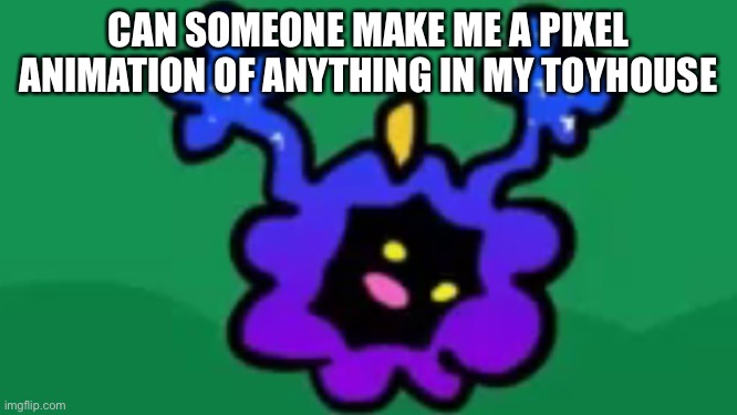 CAN SOMEONE MAKE ME A PIXEL ANIMATION OF ANYTHING IN MY TOYHOUSE | made w/ Imgflip meme maker