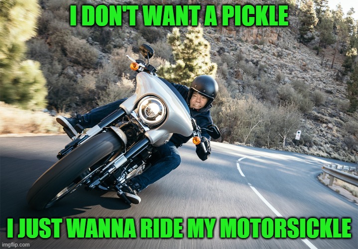 get your motor running,head out on the highway! | I DON'T WANT A PICKLE; I JUST WANNA RIDE MY MOTORSICKLE | image tagged in motorcycle,kewlew | made w/ Imgflip meme maker