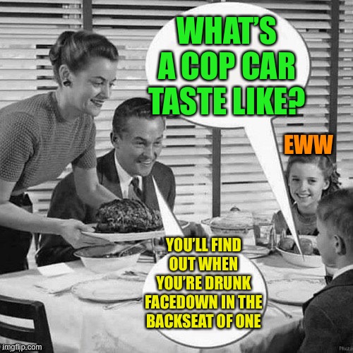 Vintage Family Dinner | WHAT’S A COP CAR TASTE LIKE? YOU’LL FIND OUT WHEN YOU’RE DRUNK FACEDOWN IN THE BACKSEAT OF ONE EWW | image tagged in vintage family dinner | made w/ Imgflip meme maker