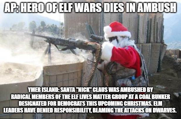 Hohoho | AP: HERO OF ELF WARS DIES IN AMBUSH; YMER ISLAND: SANTA "NICK" CLAUS WAS AMBUSHED BY RADICAL MEMBERS OF THE ELF LIVES MATTER GROUP AT A COAL BUNKER DESIGNATED FOR DEMOCRATS THIS UPCOMING CHRISTMAS. ELM LEADERS HAVE DENIED RESPONSIBILITY, BLAMING THE ATTACKS ON DWARVES. | image tagged in memes,hohoho | made w/ Imgflip meme maker