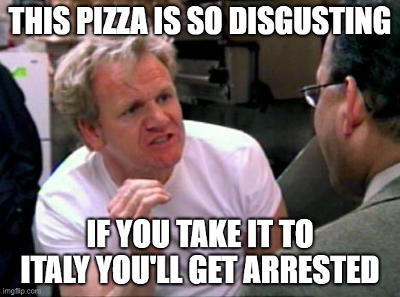 Gordon Ramsay | THIS PIZZA IS SO DISGUSTING; IF YOU TAKE IT TO ITALY YOU'LL GET ARRESTED | image tagged in gordon ramsay | made w/ Imgflip meme maker