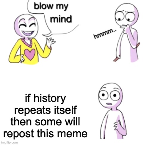 Think about it | if history repeats itself then some will repost this meme | image tagged in blow my mind | made w/ Imgflip meme maker