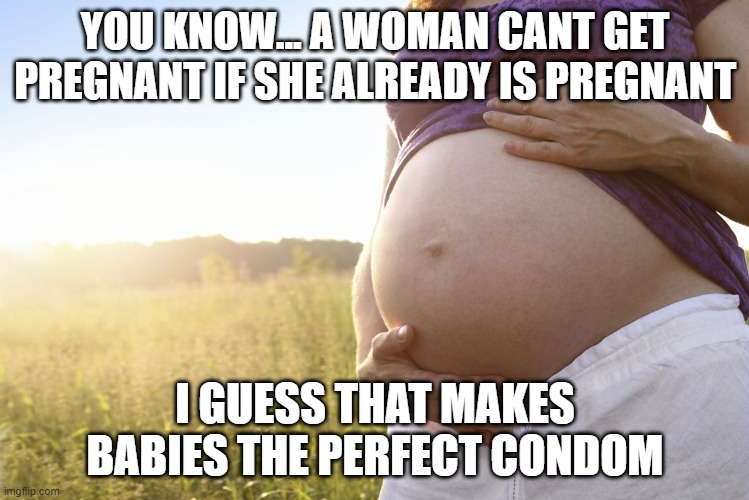 Prego Protection | YOU KNOW... A WOMAN CANT GET PREGNANT IF SHE ALREADY IS PREGNANT; I GUESS THAT MAKES BABIES THE PERFECT CONDOM | image tagged in pregnant woman | made w/ Imgflip meme maker