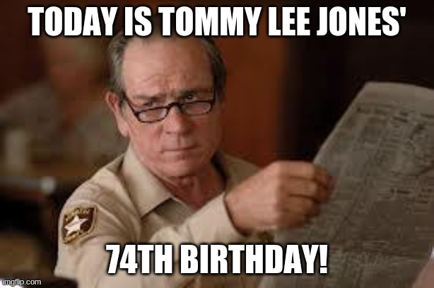 Happy Birthday Tommy Lee Jones | TODAY IS TOMMY LEE JONES'; 74TH BIRTHDAY! | image tagged in no country for old men tommy lee jones,memes,tommy lee jones,celebrity birthdays,happy birthday,birthday | made w/ Imgflip meme maker