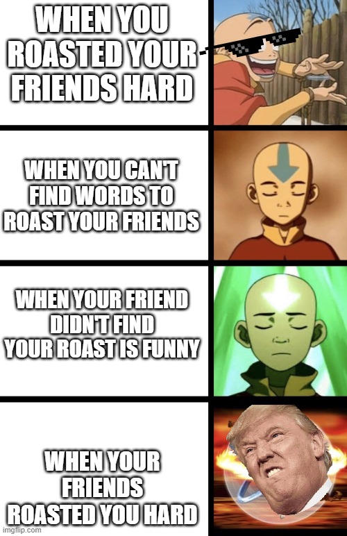 Expanding Aang | WHEN YOU ROASTED YOUR FRIENDS HARD; WHEN YOU CAN'T FIND WORDS TO ROAST YOUR FRIENDS; WHEN YOUR FRIEND DIDN'T FIND YOUR ROAST IS FUNNY; WHEN YOUR FRIENDS ROASTED YOU HARD | image tagged in expanding aang | made w/ Imgflip meme maker