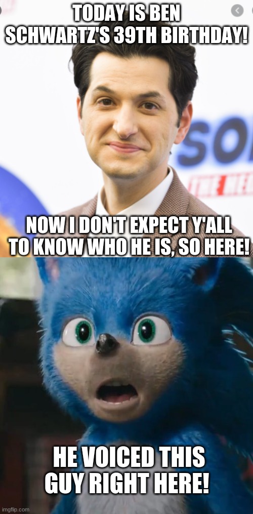 Happy Birthday Poorly Animated Sonic! | TODAY IS BEN SCHWARTZ'S 39TH BIRTHDAY! NOW I DON'T EXPECT Y'ALL TO KNOW WHO HE IS, SO HERE! HE VOICED THIS GUY RIGHT HERE! | image tagged in sonic movie,ben schwartz,memes,celebrity birthdays,sonic the hedgehog,happy birthday | made w/ Imgflip meme maker