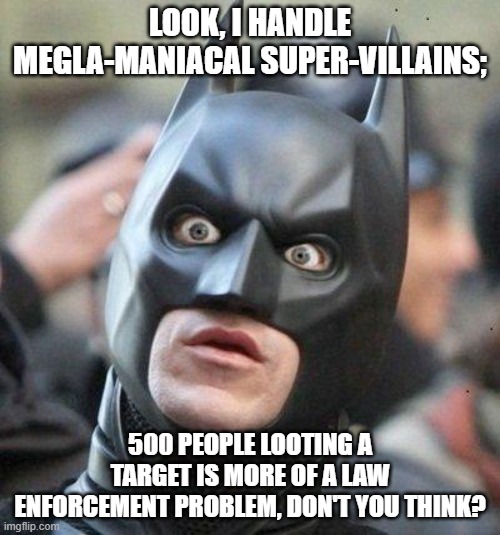 Shocked Batman | LOOK, I HANDLE MEGLA-MANIACAL SUPER-VILLAINS;; 500 PEOPLE LOOTING A TARGET IS MORE OF A LAW ENFORCEMENT PROBLEM, DON'T YOU THINK? | image tagged in shocked batman | made w/ Imgflip meme maker