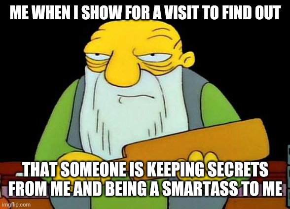 How my last visit went in a nutshell | ME WHEN I SHOW FOR A VISIT TO FIND OUT; THAT SOMEONE IS KEEPING SECRETS FROM ME AND BEING A SMARTASS TO ME | image tagged in memes,that's a paddlin' | made w/ Imgflip meme maker