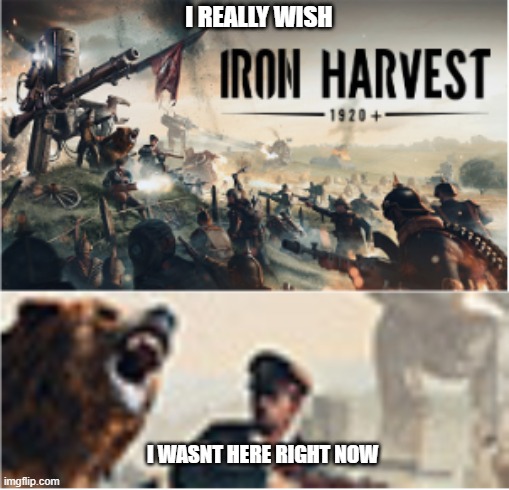 I laughed way too hard at this image. | I REALLY WISH; I WASNT HERE RIGHT NOW | image tagged in iron harvest,video games | made w/ Imgflip meme maker