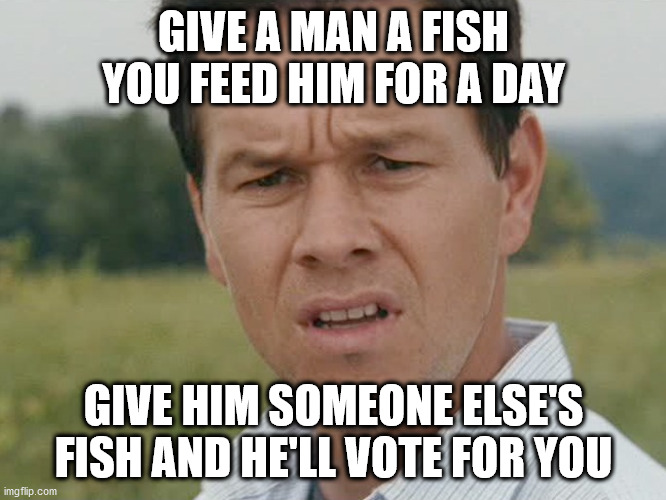 Huh  | GIVE A MAN A FISH YOU FEED HIM FOR A DAY; GIVE HIM SOMEONE ELSE'S FISH AND HE'LL VOTE FOR YOU | image tagged in huh | made w/ Imgflip meme maker