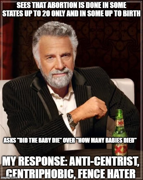 Centriphobic | SEES THAT ABORTION IS DONE IN SOME STATES UP TO 20 ONLY AND IN SOME UP TO BIRTH; ASKS "DID THE BABY DIE" OVER "HOW MANY BABIES DIED"; MY RESPONSE: ANTI-CENTRIST, CENTRIPHOBIC, FENCE HATER | image tagged in memes,the most interesting man in the world,pro-life,pro-choice | made w/ Imgflip meme maker