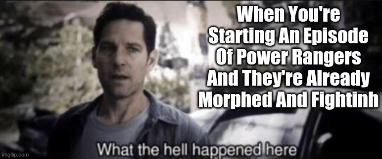 PR Meme | When You're Starting An Episode Of Power Rangers And They're Already Morphed And Fightinh | image tagged in what the hell happened here,power rangers | made w/ Imgflip meme maker
