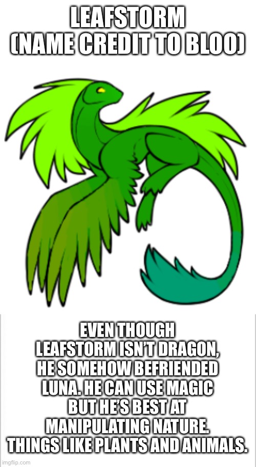 Leafstorm | LEAFSTORM (NAME CREDIT TO BLOO); EVEN THOUGH LEAFSTORM ISN’T DRAGON, HE SOMEHOW BEFRIENDED LUNA. HE CAN USE MAGIC BUT HE’S BEST AT MANIPULATING NATURE. THINGS LIKE PLANTS AND ANIMALS. | image tagged in white background | made w/ Imgflip meme maker
