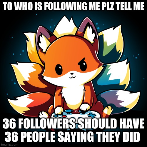 TO WHO IS FOLLOWING ME PLZ TELL ME; 36 FOLLOWERS SHOULD HAVE 36 PEOPLE SAYING THEY DID | made w/ Imgflip meme maker