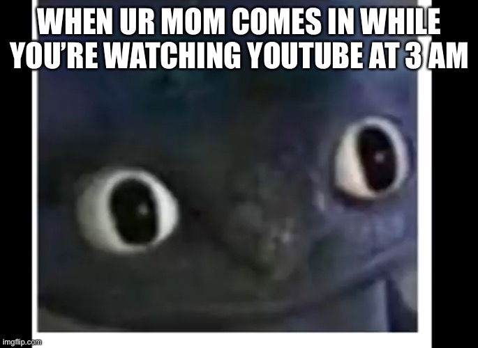 Uh oh | WHEN UR MOM COMES IN WHILE YOU’RE WATCHING YOUTUBE AT 3 AM | image tagged in dragon,funny,uh oh | made w/ Imgflip meme maker