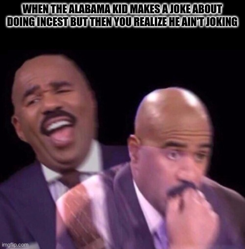 Sweet home, Alabama . | WHEN THE ALABAMA KID MAKES A JOKE ABOUT DOING INCEST BUT THEN YOU REALIZE HE AIN'T JOKING | image tagged in steve harvey laughing serious,alabama | made w/ Imgflip meme maker