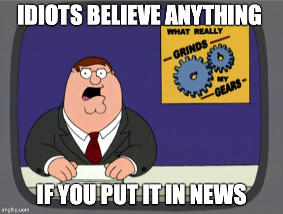 Peter Griffin News | IDIOTS BELIEVE ANYTHING; IF YOU PUT IT IN NEWS | image tagged in memes,peter griffin news | made w/ Imgflip meme maker