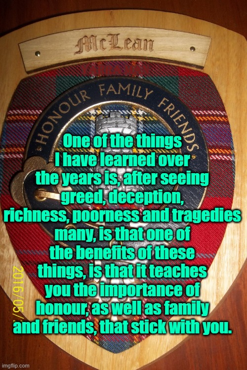 Honour, Family and Friends | One of the things I have learned over the years is, after seeing greed, deception, richness, poorness and tragedies many, is that one of the benefits of these things, is that it teaches you the importance of honour, as well as family and friends, that stick with you. YARRA MAN | image tagged in friends n family | made w/ Imgflip meme maker